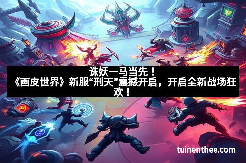 诛妖一马当先！《画皮世界》新服“刑天”震撼开启，开启全新战场狂欢！